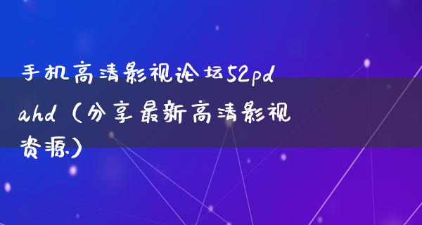 手机高清影视论坛52pdahd（分享最新高清影视资源）