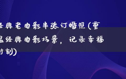 经典老电影半张订婚照(重温经典电影场景，记录幸福时刻)