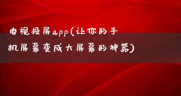 电视投屏app(让你的手机屏幕变成大屏幕的神器)