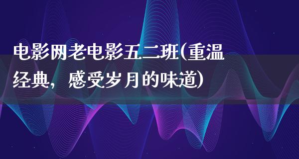 电影网老电影五二班(重温经典，感受岁月的味道)