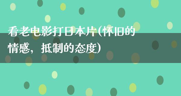 看老电影打日本片(怀旧的情感，抵制的态度)