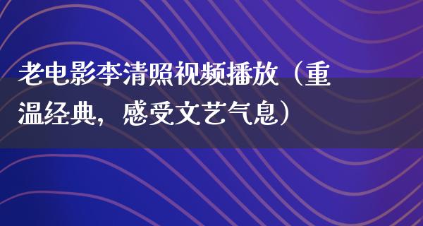 老电影李清照视频播放（重温经典，感受文艺气息）