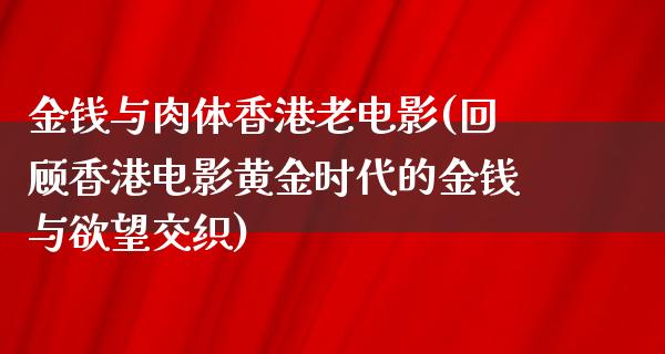 金钱与肉体香港老电影(回顾香港电影黄金时代的金钱与欲望交织)