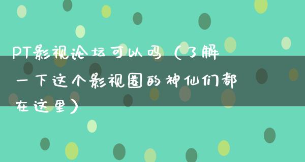 PT影视论坛可以吗（了解一下这个影视圈的神仙们都在这里）