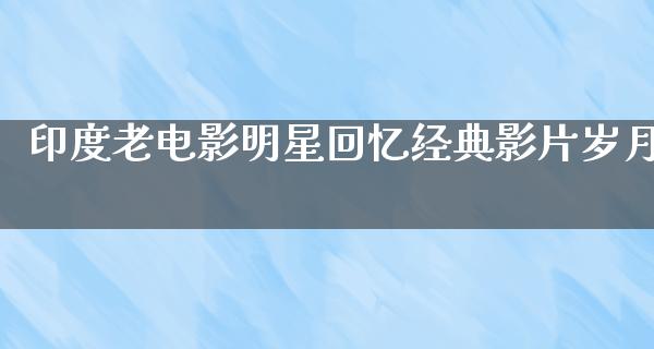 印度老电影明星回忆经典影片岁月