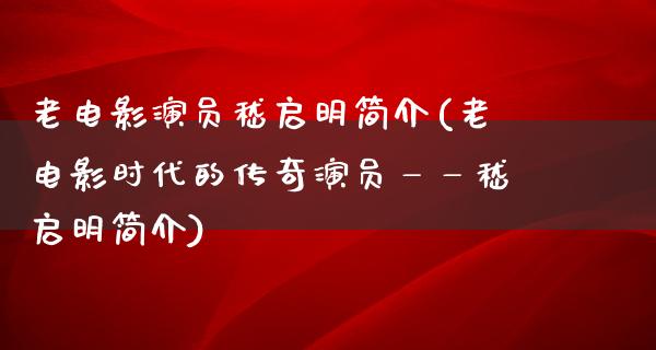 老电影演员嵇启明简介(老电影时代的传奇演员——嵇启明简介)