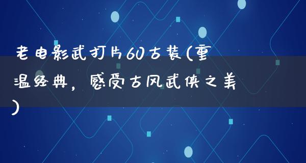 老电影武打片60古装(重温经典，感受古风武侠之美)