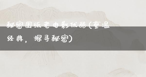 秘密图纸老电影优酷(重温经典，探寻秘密)