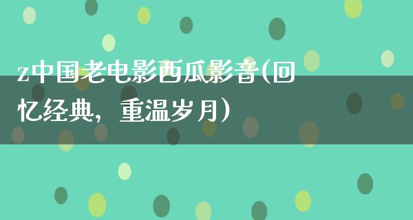 z中国老电影西瓜影音(回忆经典，重温岁月)