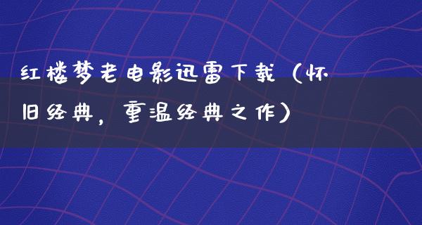 红楼梦老电影迅雷下载（怀旧经典，重温经典之作）