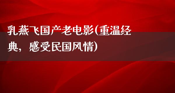 乳燕飞国产老电影(重温经典，感受民国风情)