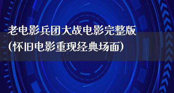 老电影兵团大战电影完整版(怀旧电影重现经典场面)