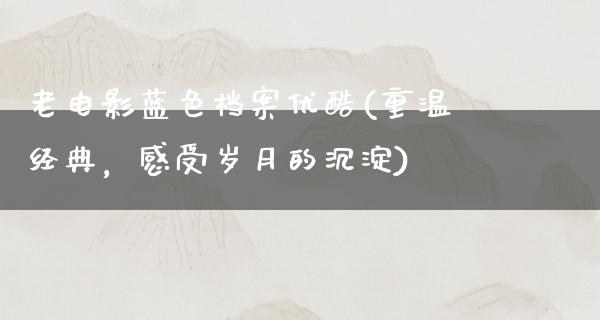 老电影蓝色档案优酷(重温经典，感受岁月的沉淀)