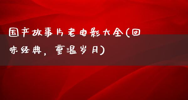 国产故事片老电影大全(回味经典，重温岁月)