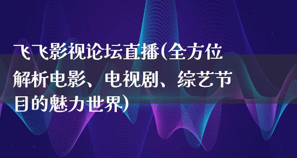 飞飞影视论坛直播(全方位解析电影、电视剧、综艺节目的魅力世界)