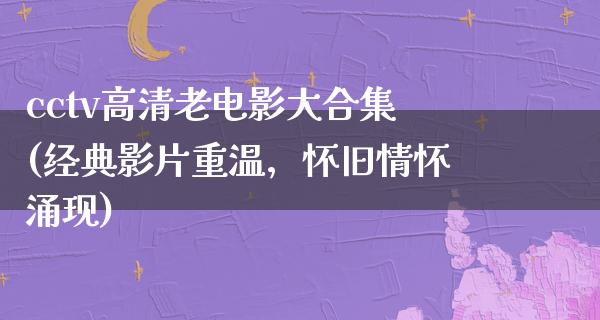 cctv高清老电影大合集(经典影片重温，怀旧情怀涌现)