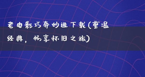 老电影巧奔妙逃下载(重温经典，畅享怀旧之旅)