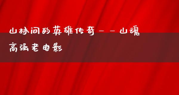 山林间的英雄传奇——山魂高强老电影