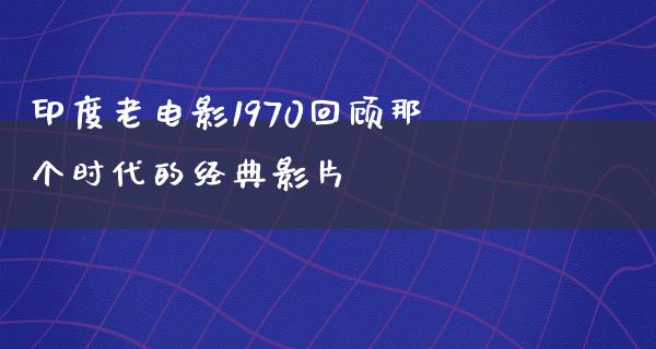 印度老电影1970回顾那个时代的经典影片