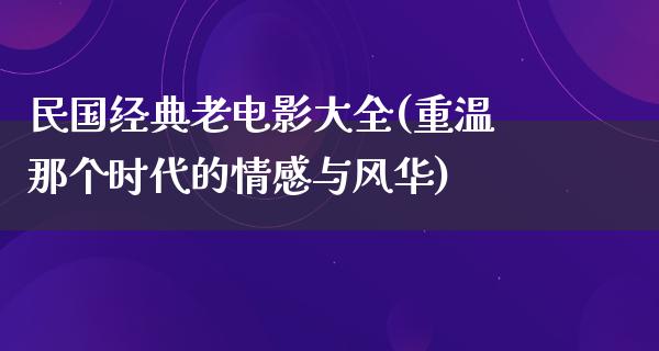 民国经典老电影大全(重温那个时代的情感与风华)