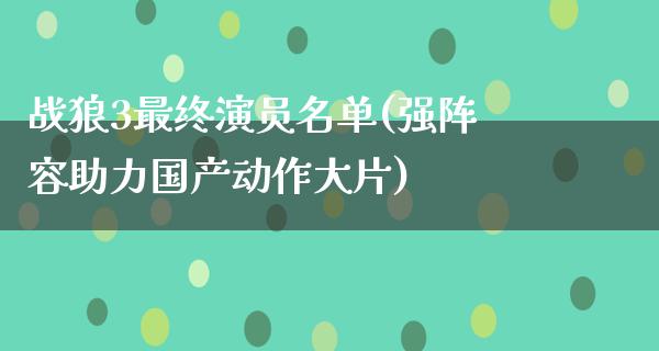 战狼3最终演员名单(强阵容助力国产动作**)