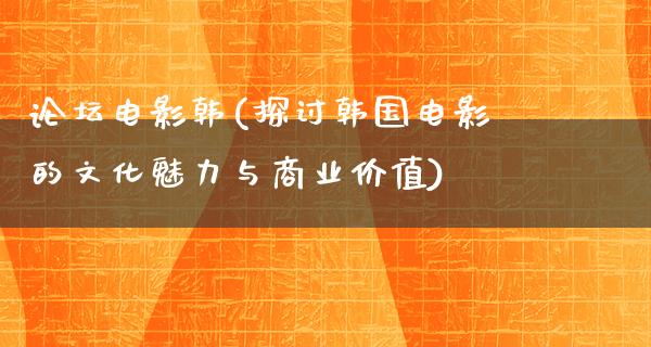 论坛电影韩(探讨韩国电影的文化魅力与商业价值)