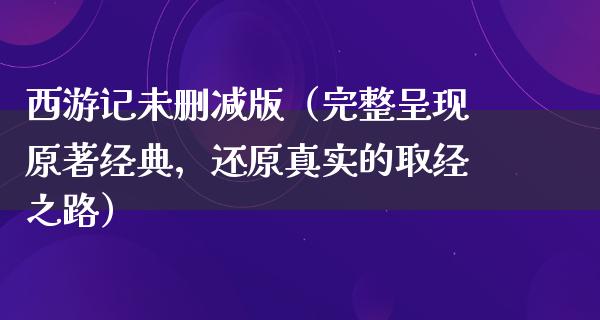 西游记未删减版（完整呈现原著经典，还原真实的取经之路）