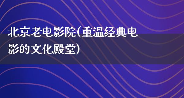 北京老电影院(重温经典电影的文化殿堂)