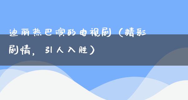 迪丽热巴演的电视剧（精彩剧情，引人入胜）