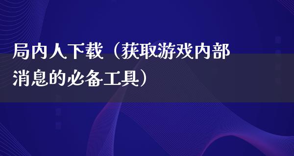 局内人下载（获取游戏内部消息的必备工具）