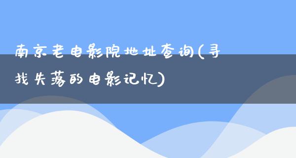 南京老电影院地址查询(寻找失落的电影记忆)