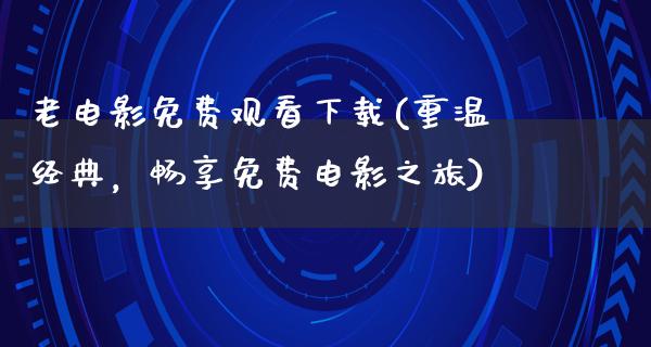 老电影免费观看下载(重温经典，畅享免费电影之旅)