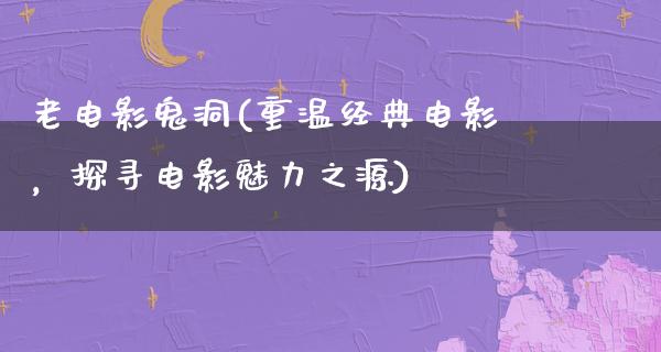 老电影鬼洞(重温经典电影，探寻电影魅力之源)