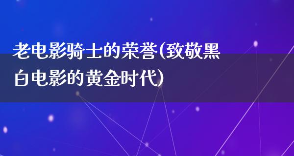 老电影骑士的荣誉(致敬黑白电影的黄金时代)