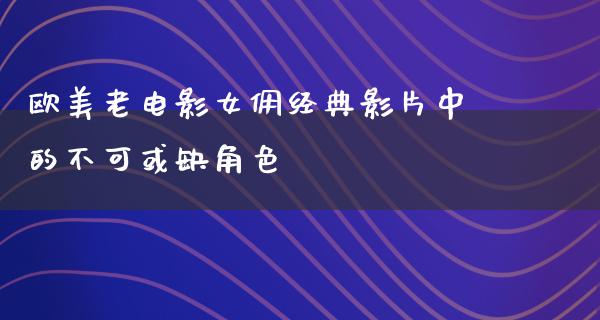 欧美老电影女佣经典影片中的不可或缺角色