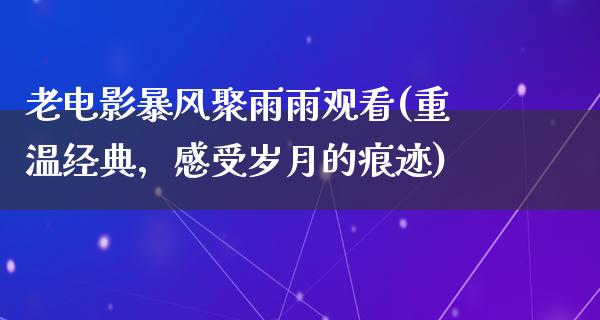 老电影暴风聚雨雨观看(重温经典，感受岁月的痕迹)