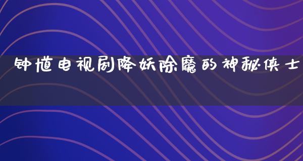 钟馗电视剧降妖除魔的神秘侠士