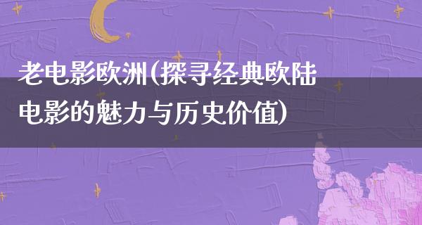 老电影欧洲(探寻经典欧陆电影的魅力与历史价值)