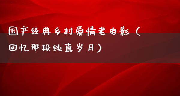 国产经典乡村爱情老电影（回忆那段纯真岁月）