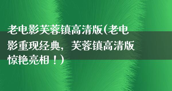 老电影芙蓉镇高清版(老电影重现经典，芙蓉镇高清版惊艳亮相！)