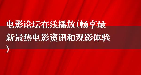 电影论坛在线播放(畅享最新最热电影资讯和观影体验)