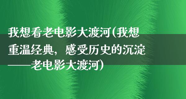 我想看老电影大渡河(我想重温经典，感受历史的沉淀——老电影大渡河)