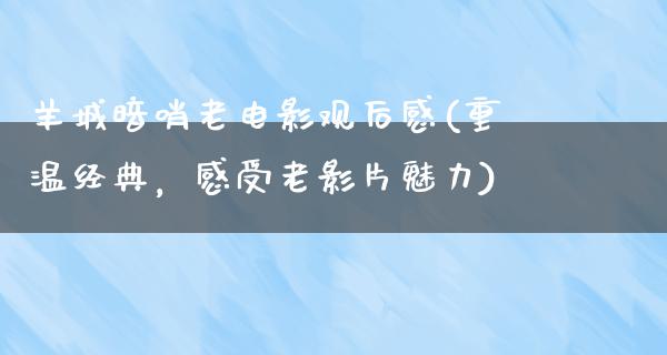 羊城暗哨老电影观后感(重温经典，感受老影片魅力)