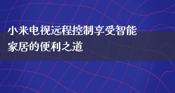 小米电视远程控制享受智能家居的便利之道