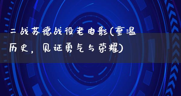 二战苏德战役老电影(重温历史，见证勇气与荣耀)