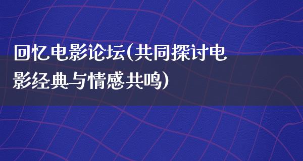 回忆电影论坛(共同探讨电影经典与情感共鸣)