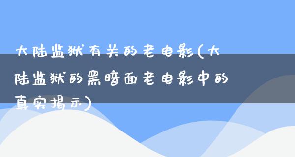 大陆监狱有关的老电影(大陆监狱的黑暗面老电影中的真实揭示)