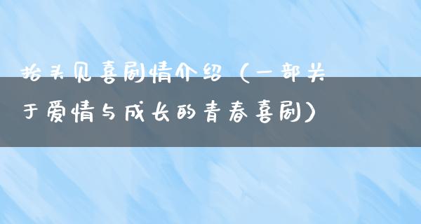 抬头见喜剧情介绍（一部关于爱情与成长的青春喜剧）