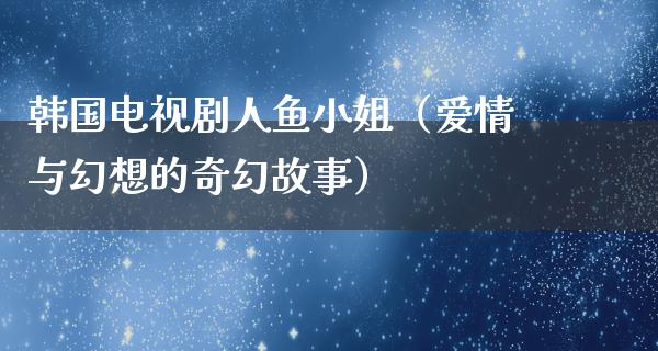 韩国电视剧人鱼小姐（爱情与幻想的奇幻故事）