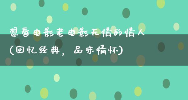 想看电影老电影无情的情人(回忆经典，品味情怀)